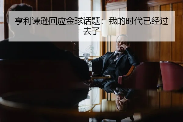 亨利谦逊回应金球话题：我的时代已经过去了
